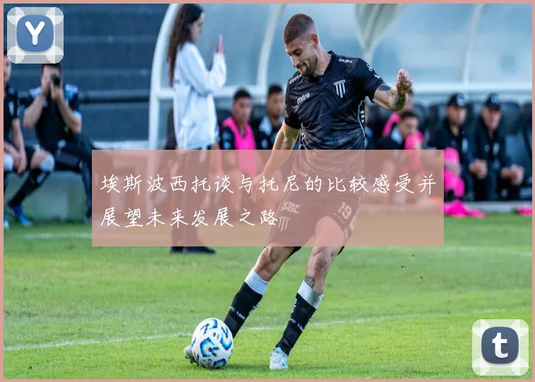 埃斯波西托谈与托尼的比较感受并展望未来发展之路