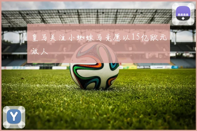 皇马关注小蜘蛛马竞愿以15亿欧元放人