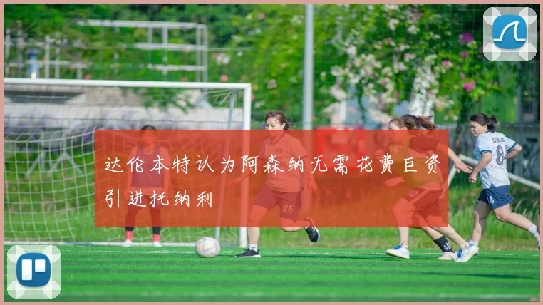 达伦本特认为阿森纳无需花费巨资引进托纳利