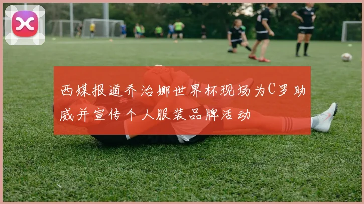 西媒报道乔治娜世界杯现场为C罗助威并宣传个人服装品牌活动
