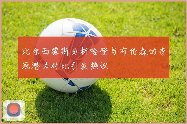 比尔西蒙斯分析哈登与布伦森的夺冠潜力对比引发热议