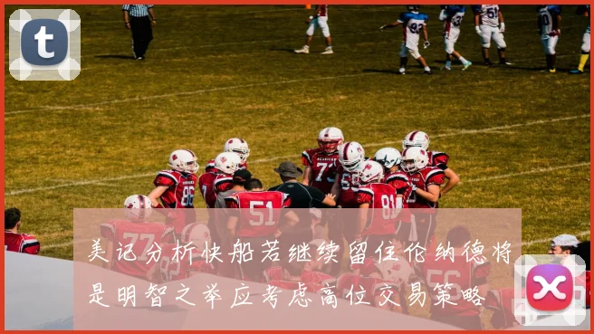 美记分析快船若继续留住伦纳德将是明智之举应考虑高位交易策略